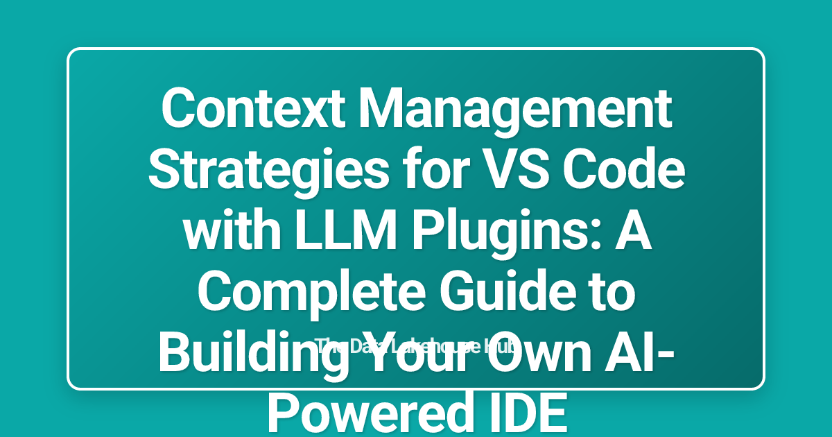 Context Management Strategies for VS Code with LLM Plugins: A Complete Guide to Building Your Own AI-Powered IDE