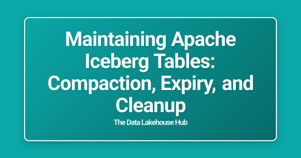 Maintaining Apache Iceberg Tables: Compaction, Expiry, and Cleanup