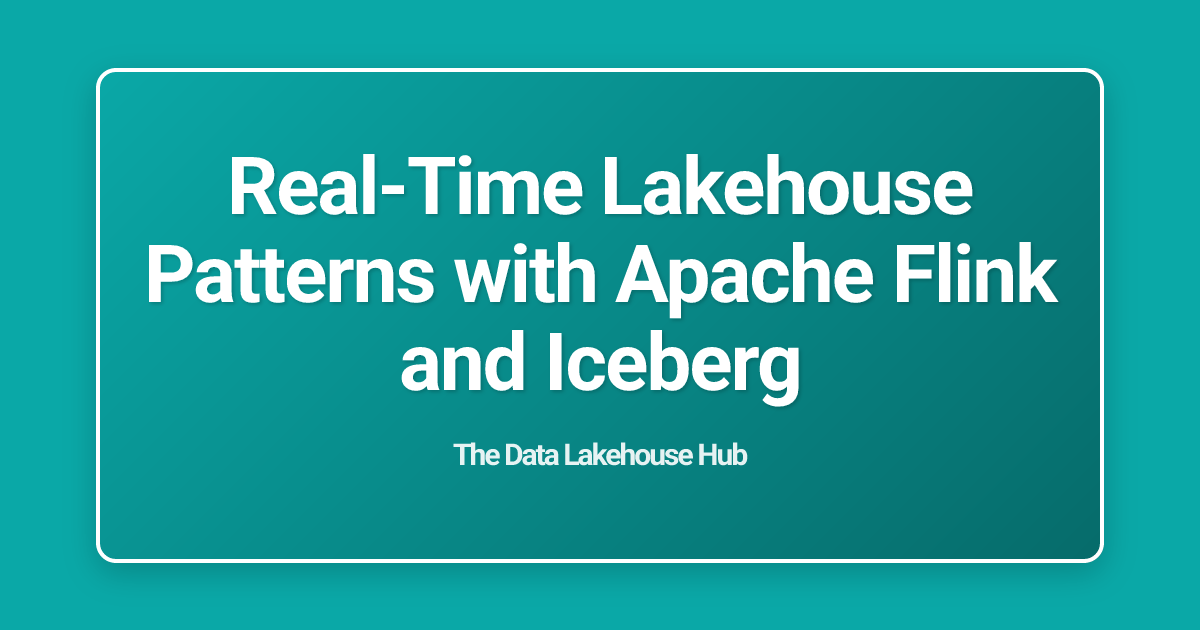 Real-Time Lakehouse Patterns with Apache Flink and Iceberg