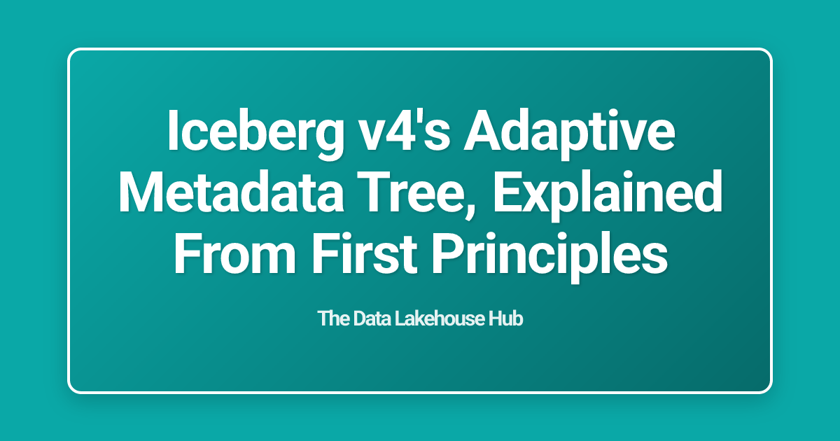 Iceberg v4's Adaptive Metadata Tree, Explained From First Principles